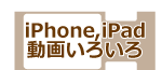 iPhone,iPad動画いろいろ